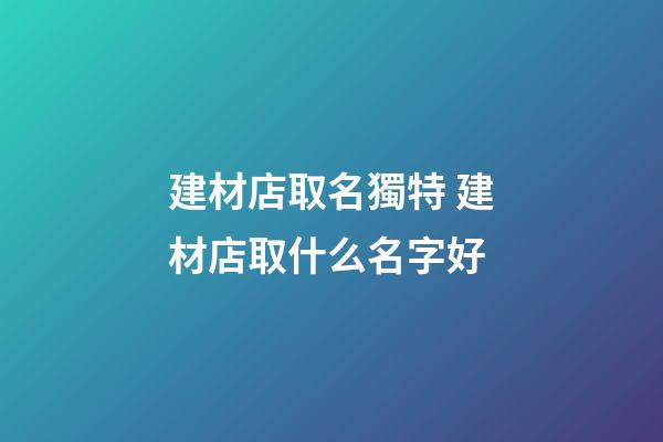 建材店取名獨特 建材店取什么名字好